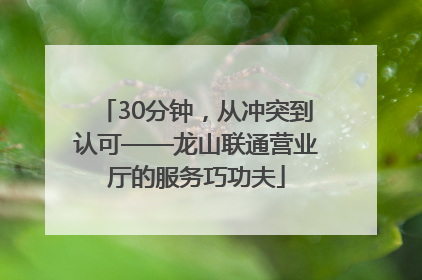 30分钟，从冲突到认可——龙山联通营业厅的服务巧功夫