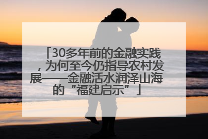 30多年前的金融实践，为何至今仍指导农村发展——金融活水润泽山海的“福建启示”