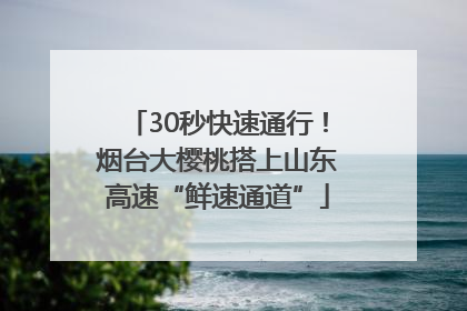 30秒快速通行！烟台大樱桃搭上山东高速“鲜速通道”