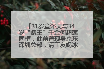 31岁章泽天与34岁“赌王”千金何超莲同框，此前曾现身京东深圳总部，请工友喝冰饮，点了300多杯