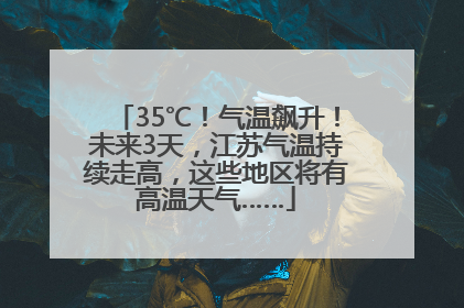 35℃！气温飙升！未来3天，江苏气温持续走高，这些地区将有高温天气……