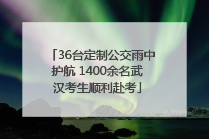 36台定制公交雨中护航 1400余名武汉考生顺利赴考