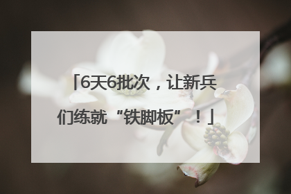6天6批次，让新兵们练就“铁脚板”！