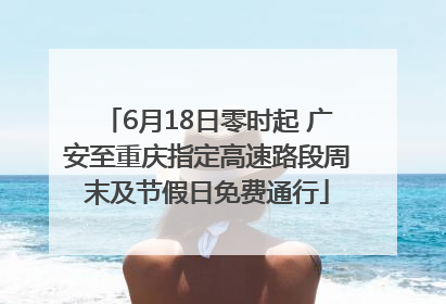 6月18日零时起 广安至重庆指定高速路段周末及节假日免费通行