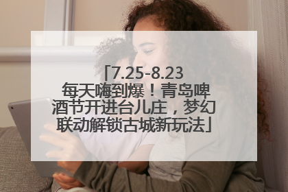 7.25-8.23 每天嗨到爆！青岛啤酒节开进台儿庄，梦幻联动解锁古城新玩法