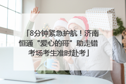 8分钟紧急护航！济南恒通“爱心的哥”助走错考场考生准时赴考