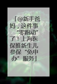 @新手爸妈，这件事“零跑动”了！上海医保推新生儿参保“免申办”服务