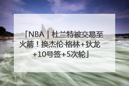 NBA｜杜兰特被交易至火箭！换杰伦·格林+狄龙+10号签+5次轮