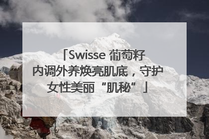 Swisse 葡萄籽内调外养焕亮肌底，守护女性美丽“肌秘”