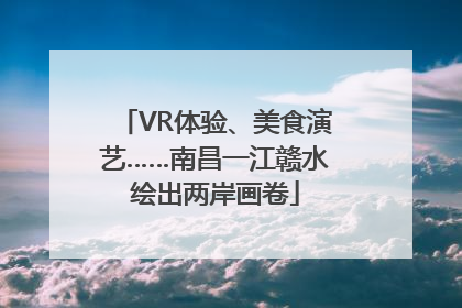 VR体验、美食演艺……南昌一江赣水绘出两岸画卷