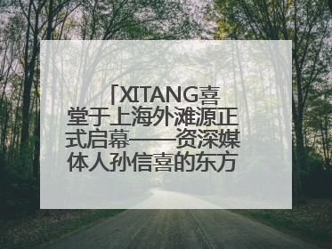 XITANG喜堂于上海外滩源正式启幕——资深媒体人孙信喜的东方美学实践