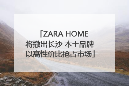 ZARA HOME将撤出长沙 本土品牌以高性价比抢占市场